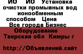 ИО-1, ИО-2 Установка очистки промывных вод ионообменным способом › Цена ­ 111 - Все города Бизнес » Оборудование   . Тверская обл.,Кимры г.